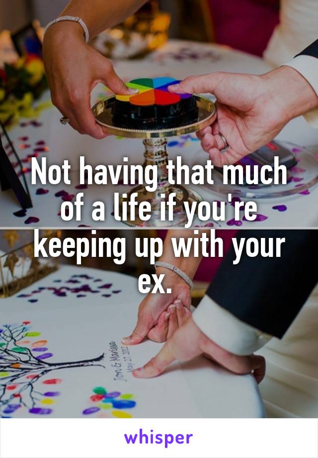 Not having that much of a life if you're keeping up with your ex. 