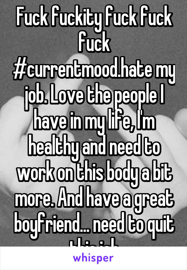 Fuck fuckity fuck fuck fuck #currentmood.hate my job. Love the people I have in my life, I'm healthy and need to work on this body a bit more. And have a great boyfriend... need to quit this job