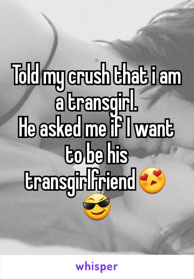 Told my crush that i am a transgirl.
He asked me if I want to be his transgirlfriend😍😎