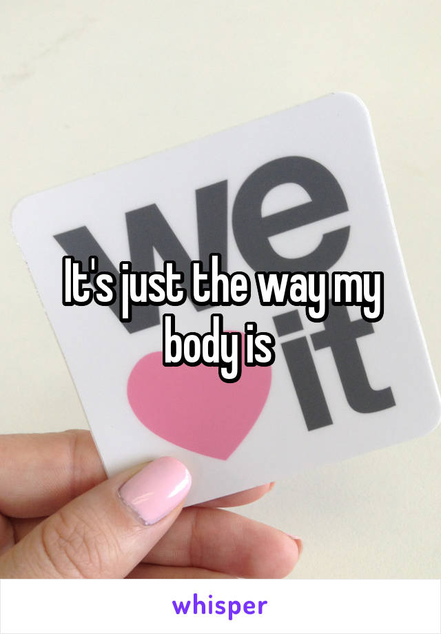 It's just the way my body is 