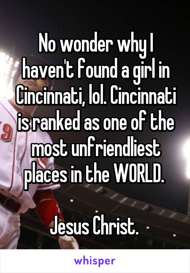 No wonder why I haven't found a girl in Cincinnati, lol. Cincinnati is ranked as one of the most unfriendliest places in the WORLD. 

Jesus Christ. 