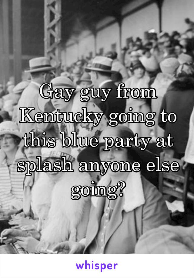 Gay guy from Kentucky going to this blue party at splash anyone else going?
