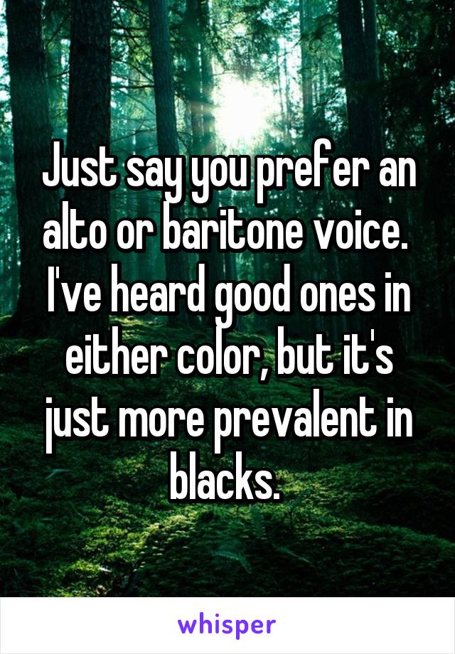 Just say you prefer an alto or baritone voice. 
I've heard good ones in either color, but it's just more prevalent in blacks. 
