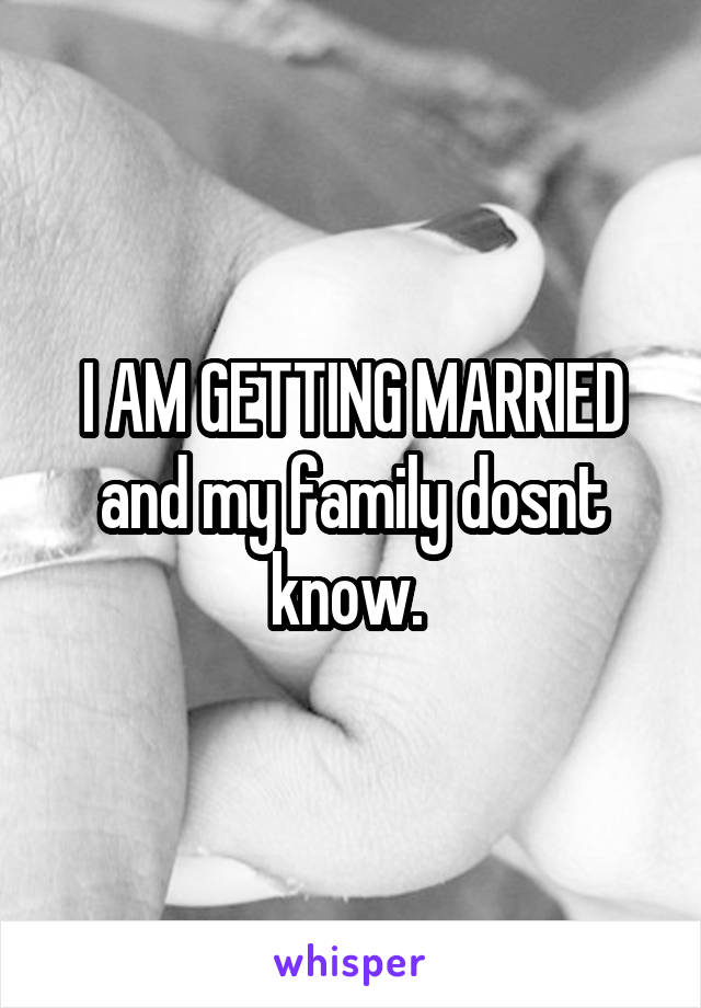 I AM GETTING MARRIED and my family dosnt know. 