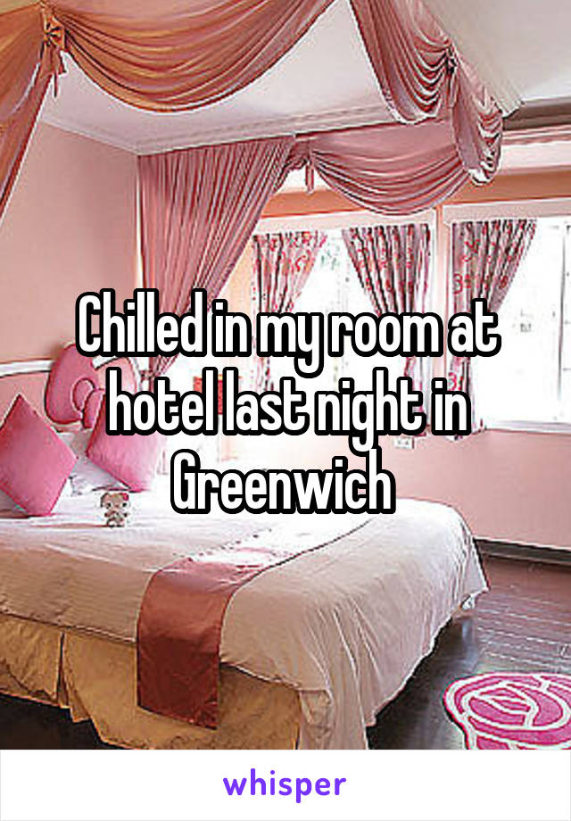 Chilled in my room at hotel last night in Greenwich 