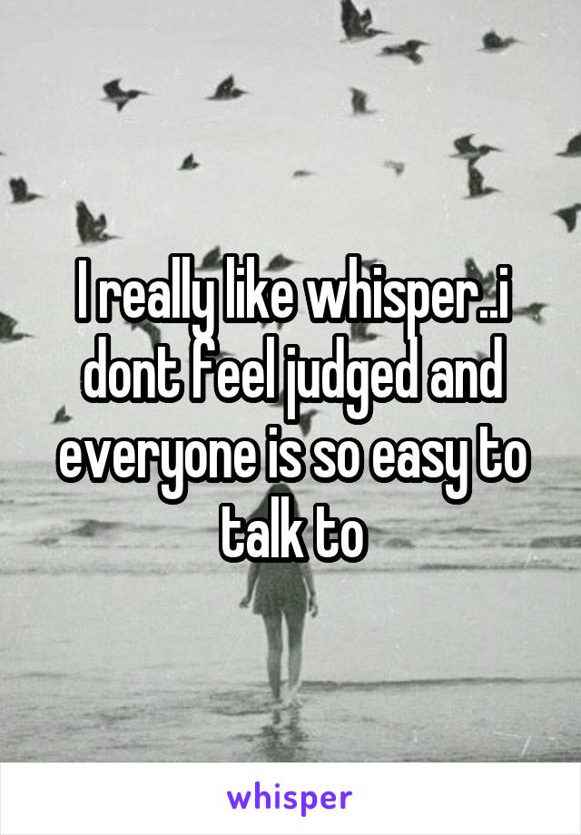 I really like whisper..i dont feel judged and everyone is so easy to talk to