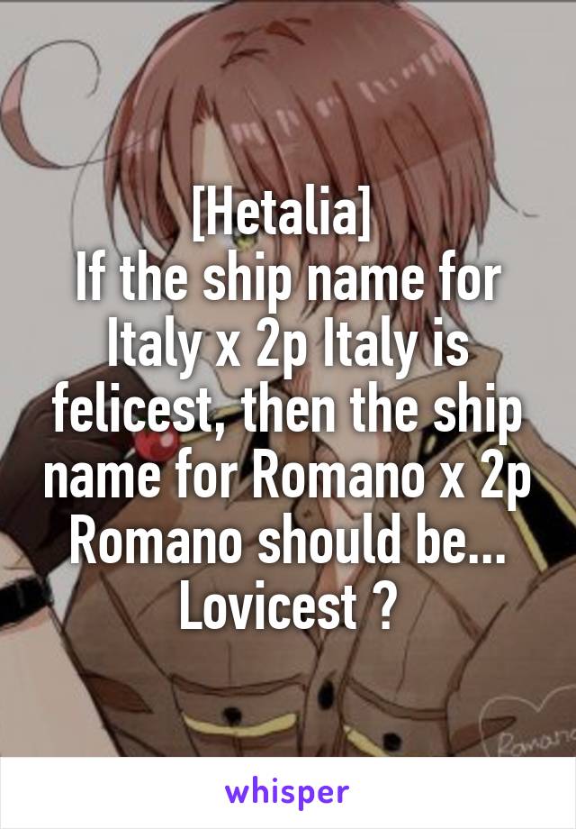 [Hetalia] 
If the ship name for Italy x 2p Italy is felicest, then the ship name for Romano x 2p Romano should be... Lovicest ?