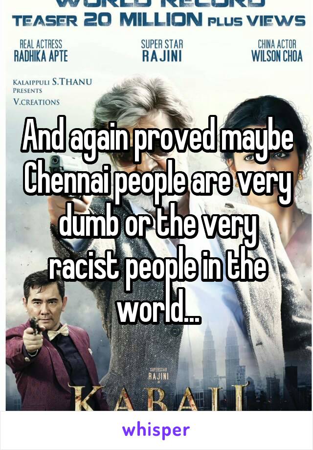 And again proved maybe Chennai people are very dumb or the very racist people in the world...
