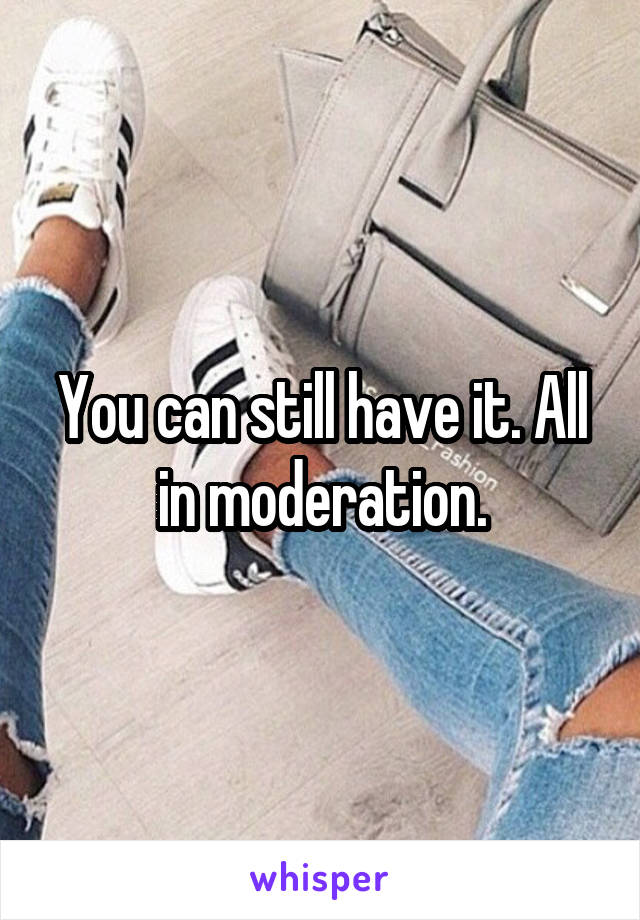 You can still have it. All in moderation.