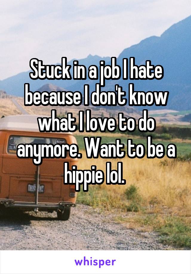Stuck in a job I hate because I don't know what I love to do anymore. Want to be a hippie lol. 
