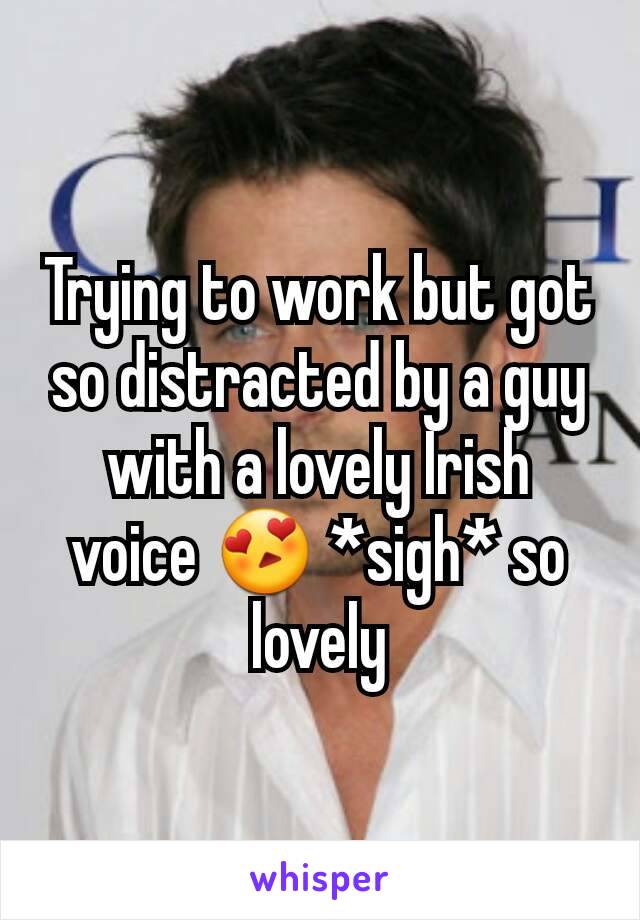 Trying to work but got so distracted by a guy with a lovely Irish voice 😍 *sigh* so lovely
