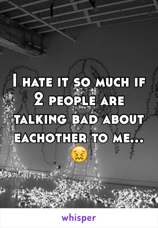 I hate it so much if 2 people are talking bad about eachother to me... 😖