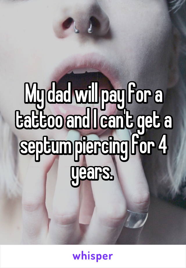 My dad will pay for a tattoo and I can't get a septum piercing for 4 years. 