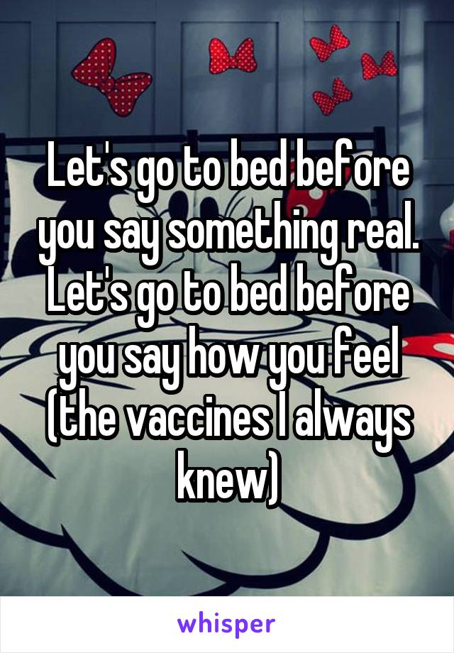 Let's go to bed before you say something real. Let's go to bed before you say how you feel (the vaccines I always knew)