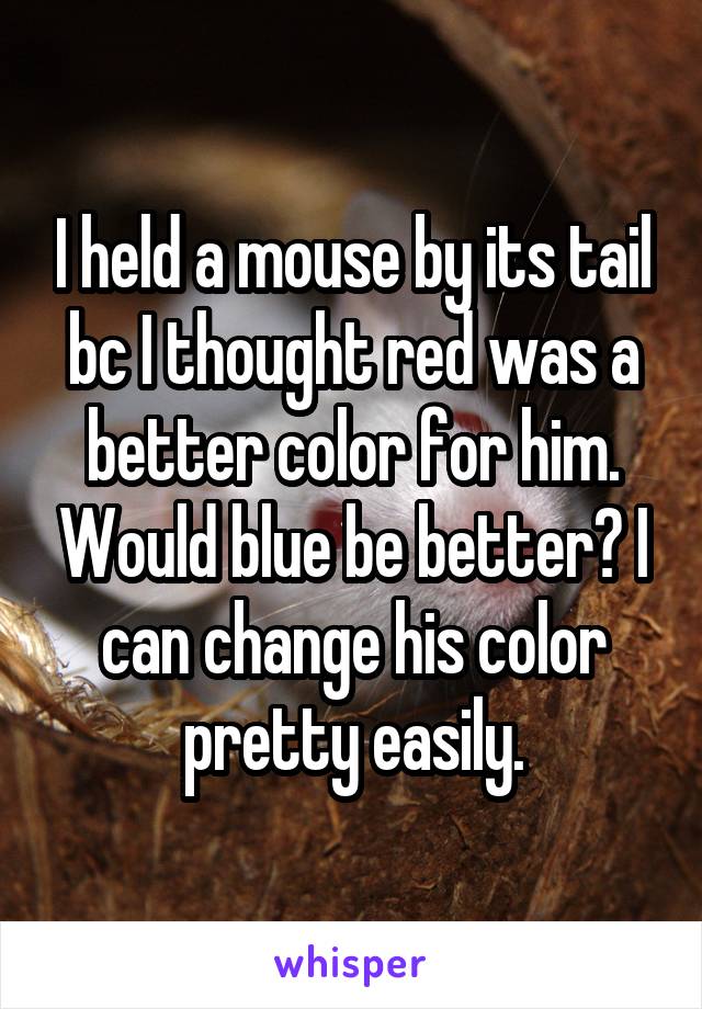 I held a mouse by its tail bc I thought red was a better color for him. Would blue be better? I can change his color pretty easily.
