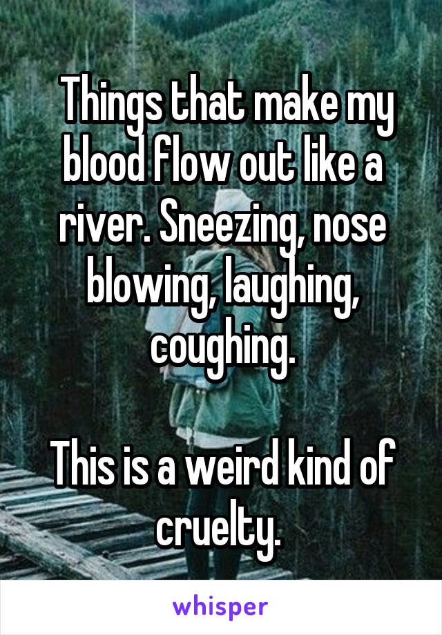  Things that make my blood flow out like a river. Sneezing, nose blowing, laughing, coughing.

This is a weird kind of cruelty. 