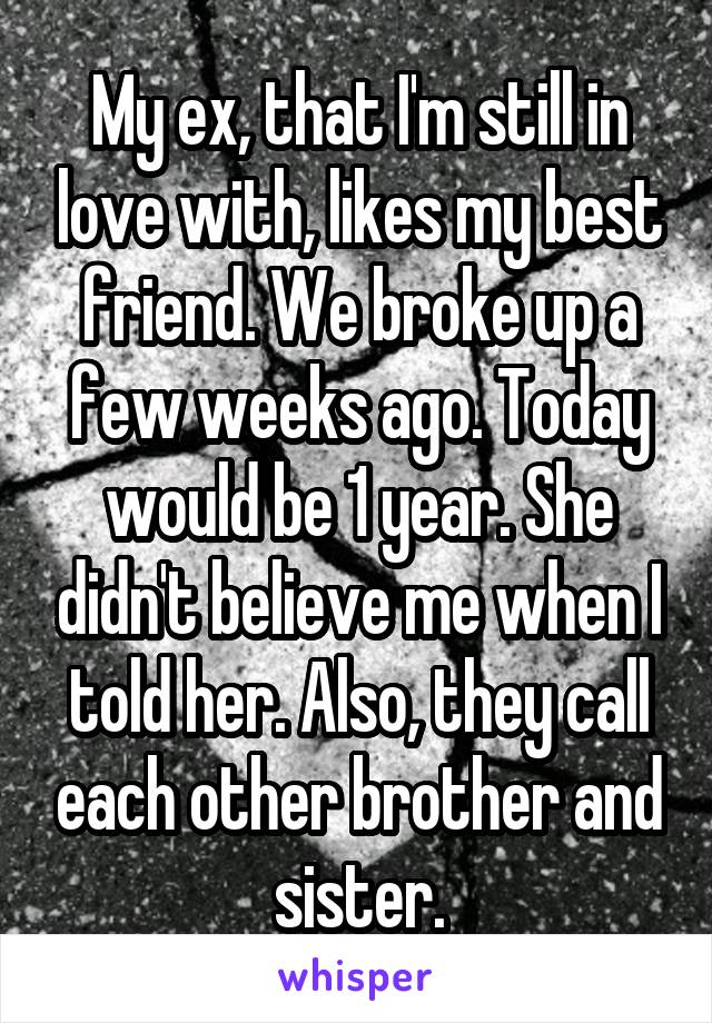 My ex, that I'm still in love with, likes my best friend. We broke up a few weeks ago. Today would be 1 year. She didn't believe me when I told her. Also, they call each other brother and sister.