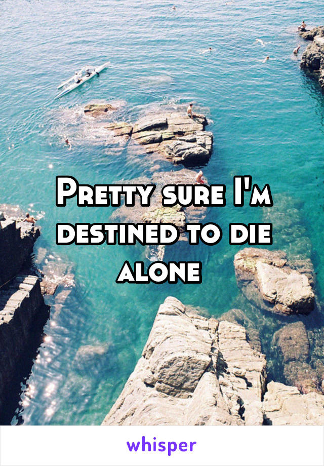 Pretty sure I'm destined to die alone 