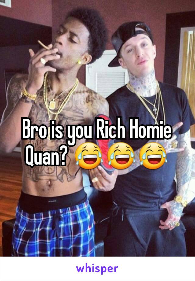 Bro is you Rich Homie Quan? 😂😂😂