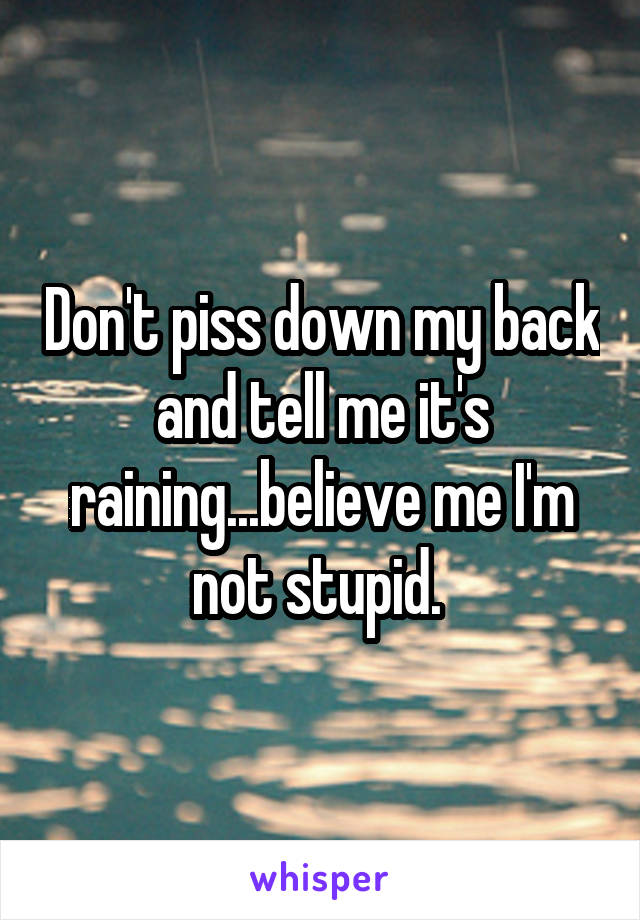 Don't piss down my back and tell me it's raining...believe me I'm not stupid. 
