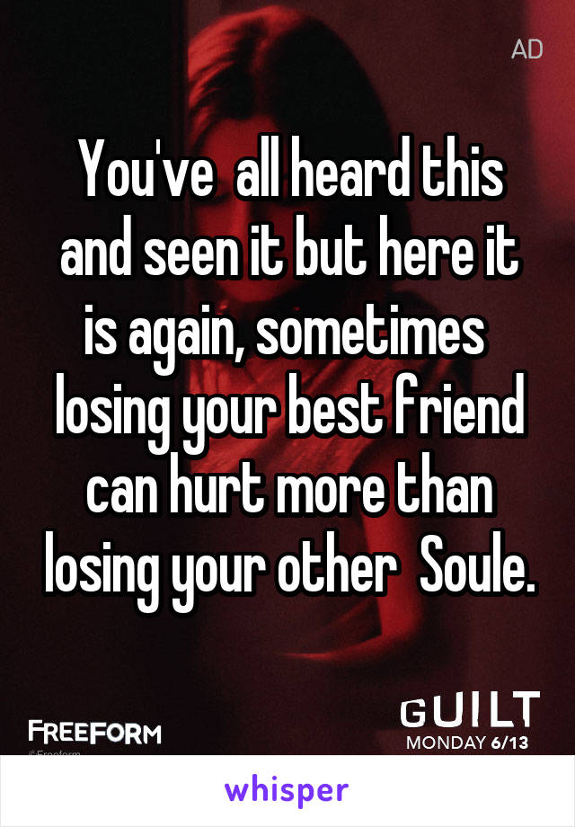 You've  all heard this and seen it but here it is again, sometimes  losing your best friend can hurt more than losing your other  Soule.
