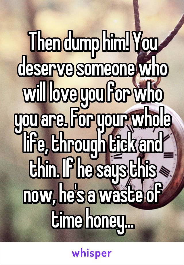 Then dump him! You deserve someone who will love you for who you are. For your whole life, through tick and thin. If he says this now, he's a waste of time honey...
