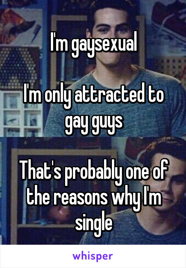 I'm gaysexual

I'm only attracted to gay guys

That's probably one of the reasons why I'm single