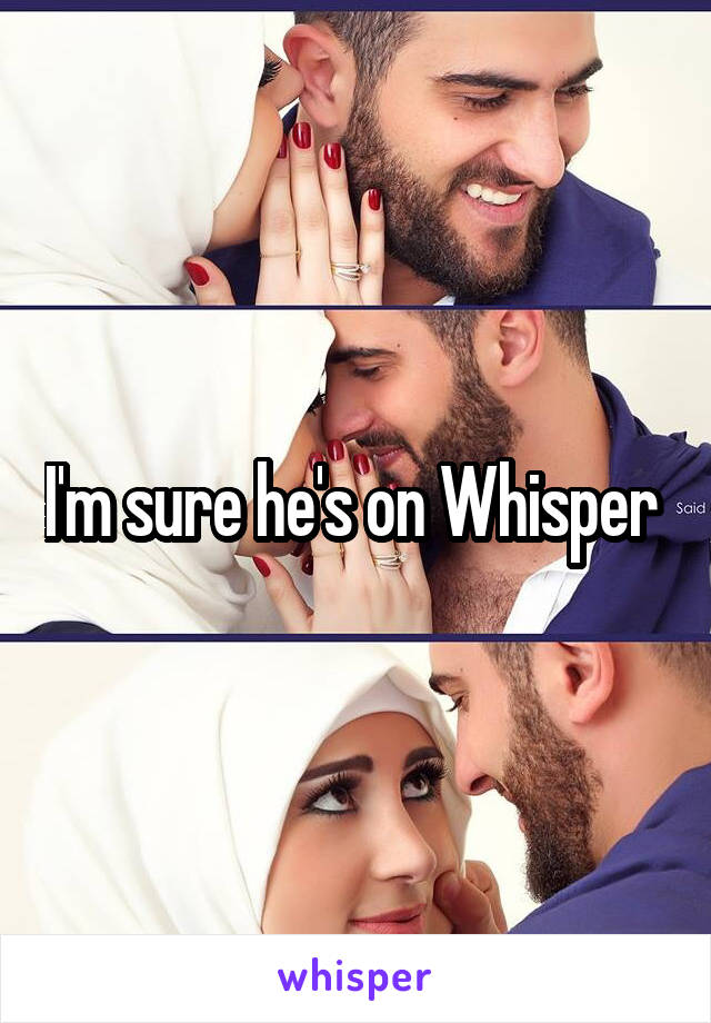 I'm sure he's on Whisper 