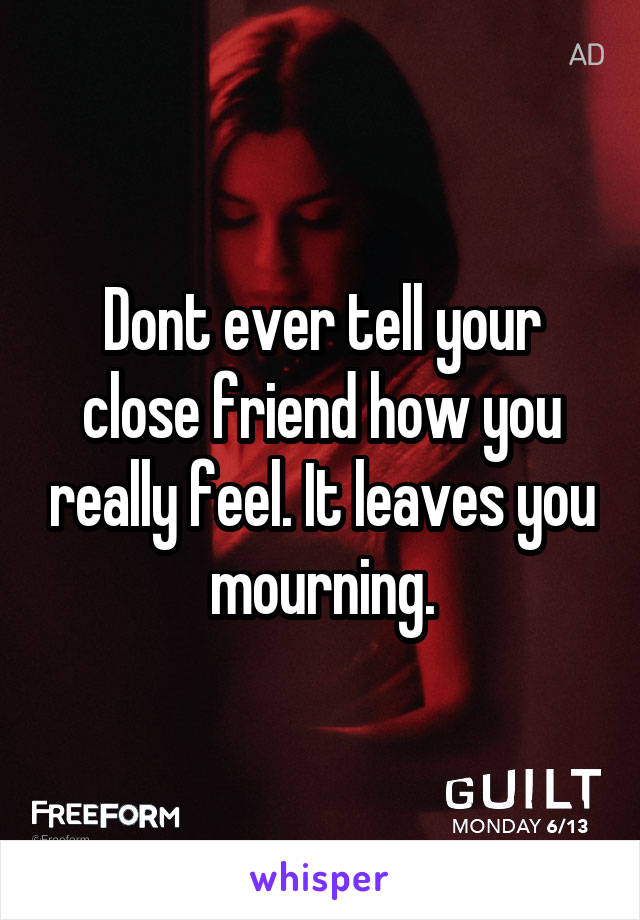 Dont ever tell your close friend how you really feel. It leaves you mourning.