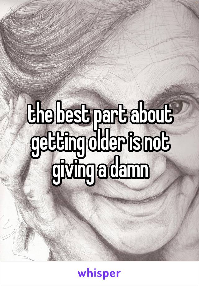 the best part about getting older is not giving a damn