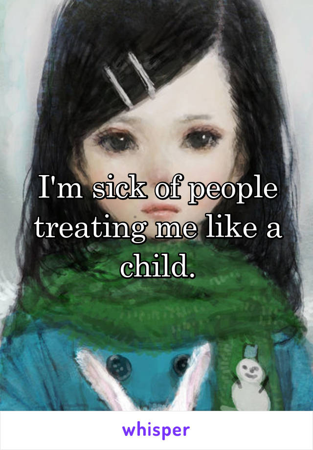 I'm sick of people treating me like a child.
