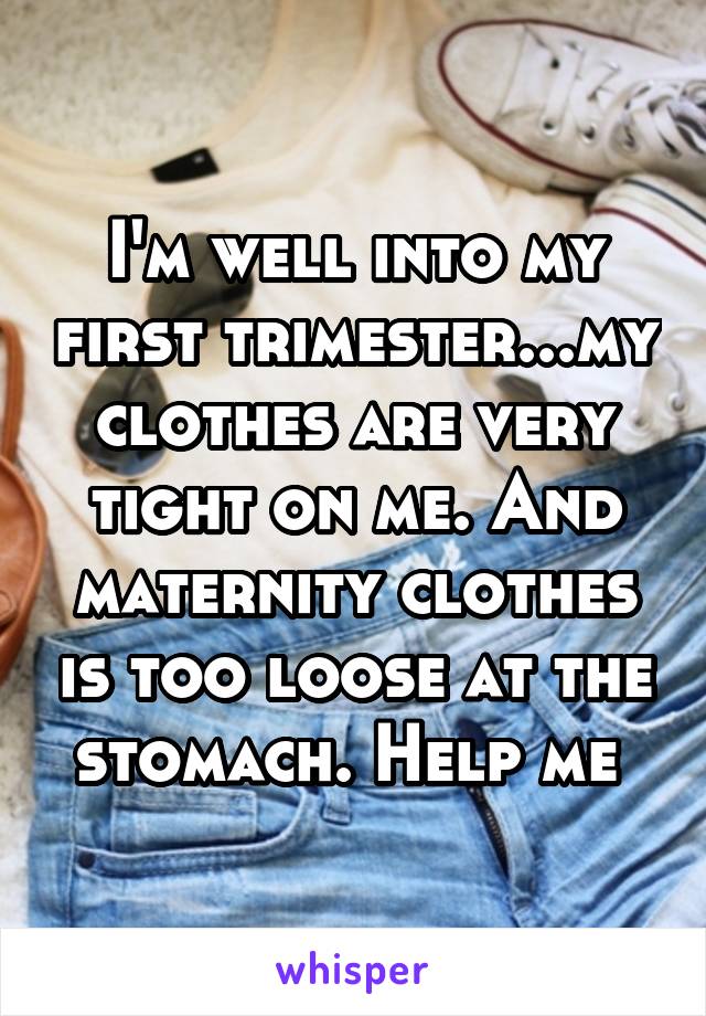 I'm well into my first trimester...my clothes are very tight on me. And maternity clothes is too loose at the stomach. Help me 