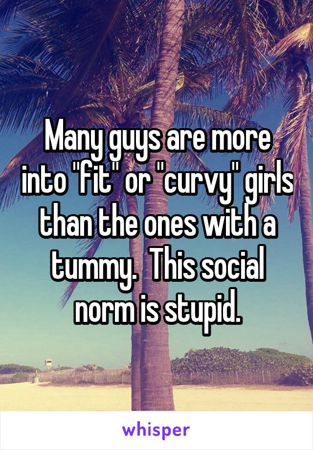 Many guys are more into "fit" or "curvy" girls than the ones with a tummy.  This social norm is stupid.