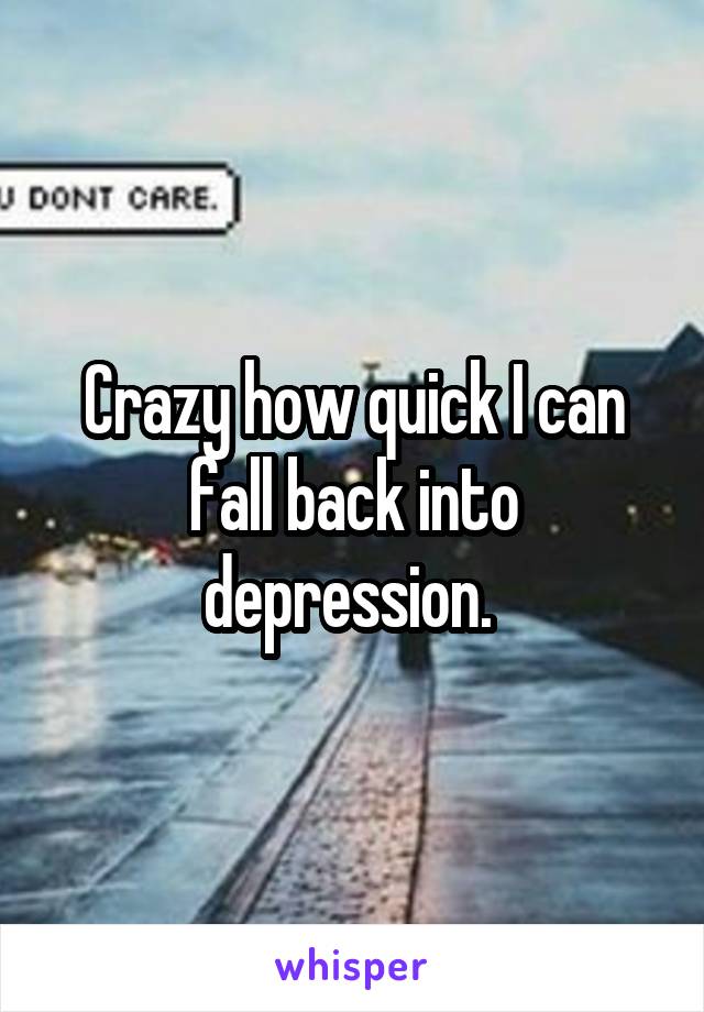 Crazy how quick I can fall back into depression. 