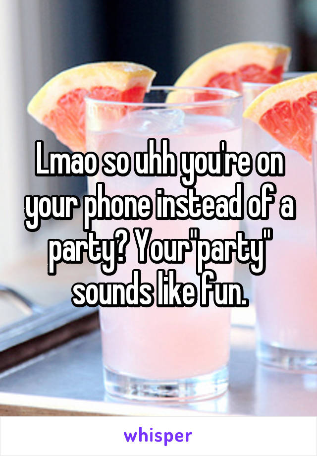 Lmao so uhh you're on your phone instead of a party? Your"party" sounds like fun.
