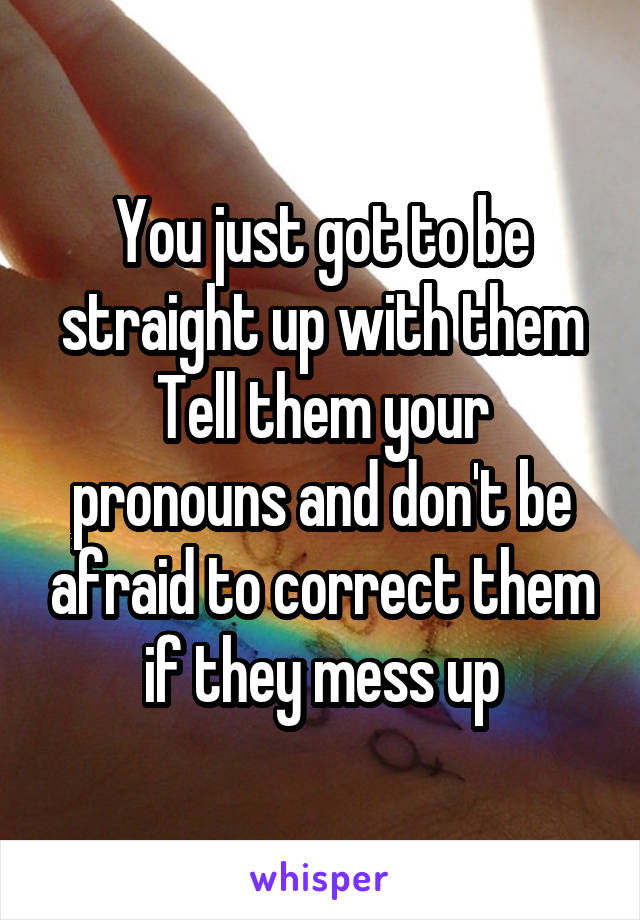 You just got to be straight up with them
Tell them your pronouns and don't be afraid to correct them if they mess up