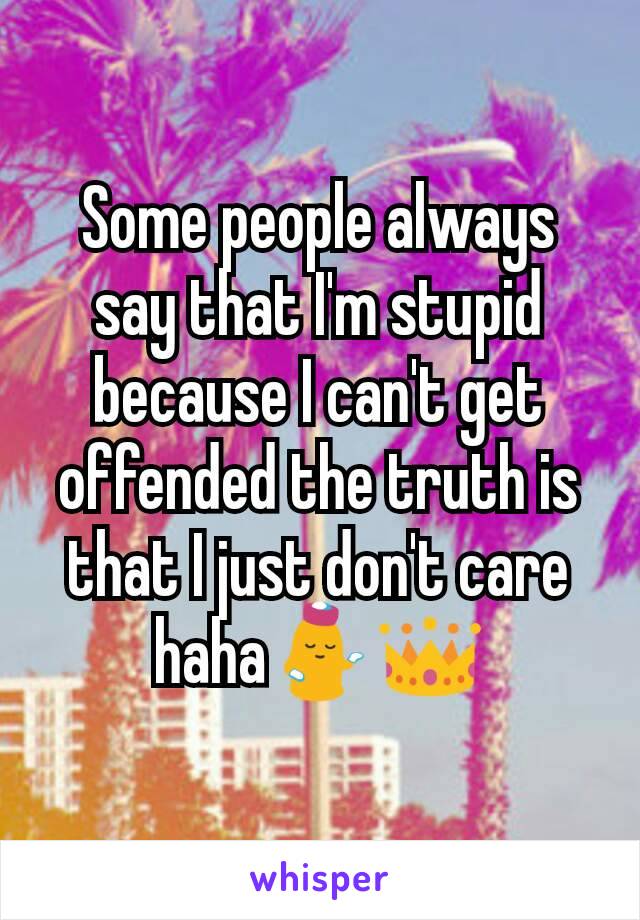 Some people always say that I'm stupid because I can't get offended the truth is that I just don't care haha💁👑