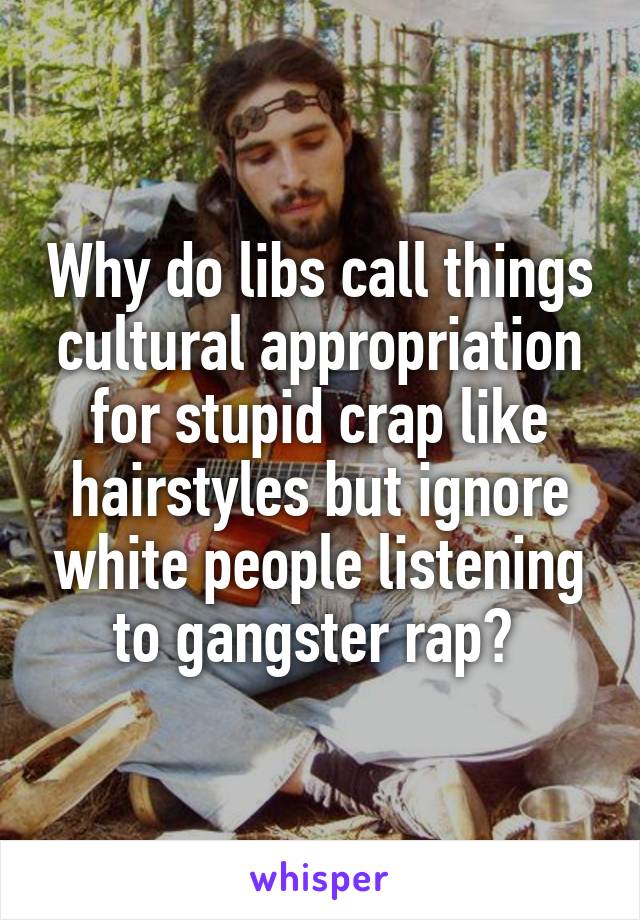 Why do libs call things cultural appropriation for stupid crap like hairstyles but ignore white people listening to gangster rap? 