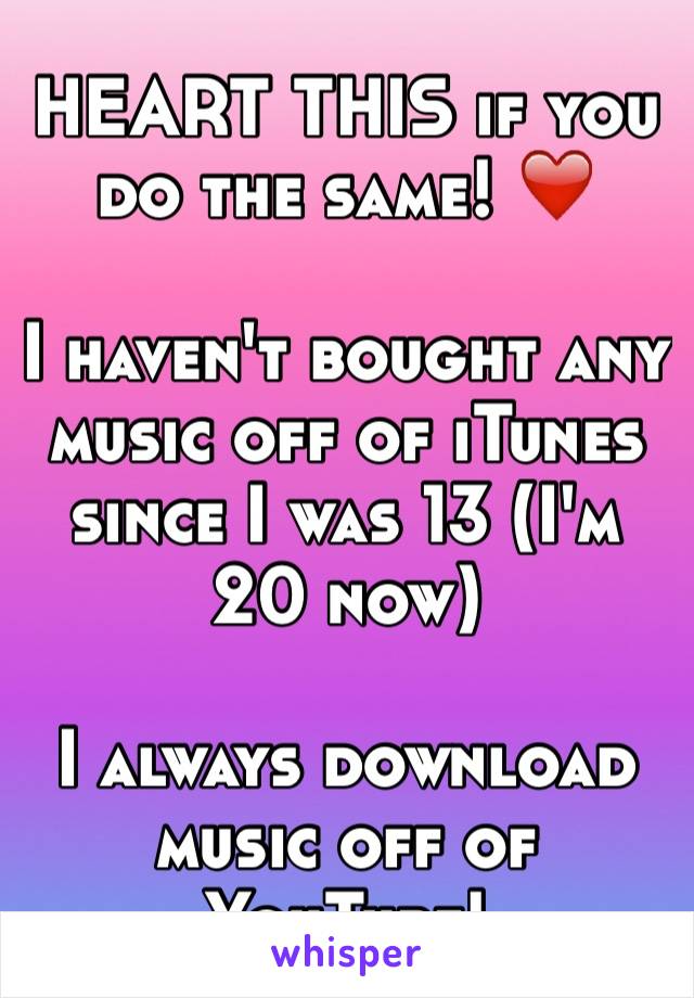 HEART THIS if you do the same! ❤️

I haven't bought any music off of iTunes since I was 13 (I'm 20 now)

I always download music off of YouTube!