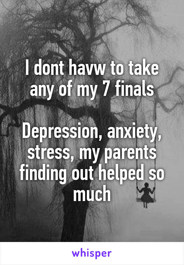 I dont havw to take any of my 7 finals

Depression, anxiety, stress, my parents finding out helped so much