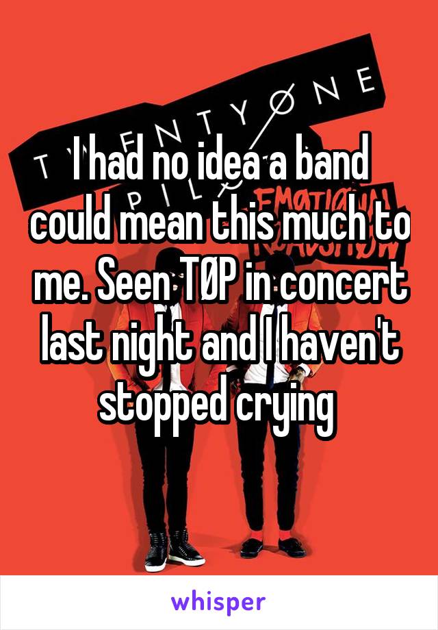 I had no idea a band could mean this much to me. Seen TØP in concert last night and I haven't stopped crying 
