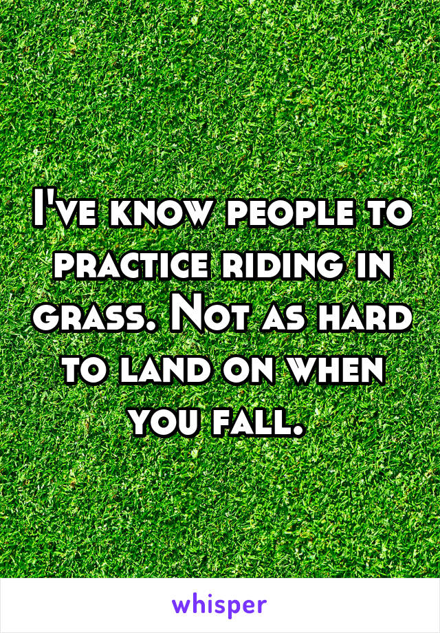 I've know people to practice riding in grass. Not as hard to land on when you fall. 