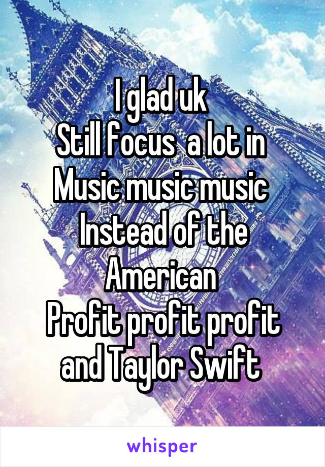 I glad uk 
Still focus  a lot in 
Music music music 
Instead of the American 
Profit profit profit and Taylor Swift 