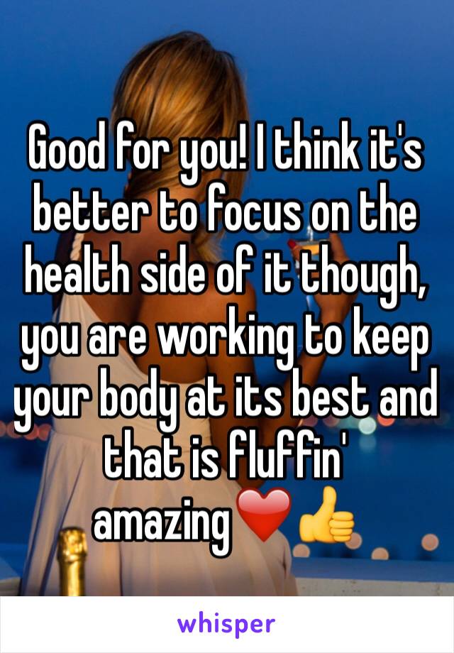 Good for you! I think it's better to focus on the health side of it though, you are working to keep your body at its best and that is fluffin' amazing❤️👍