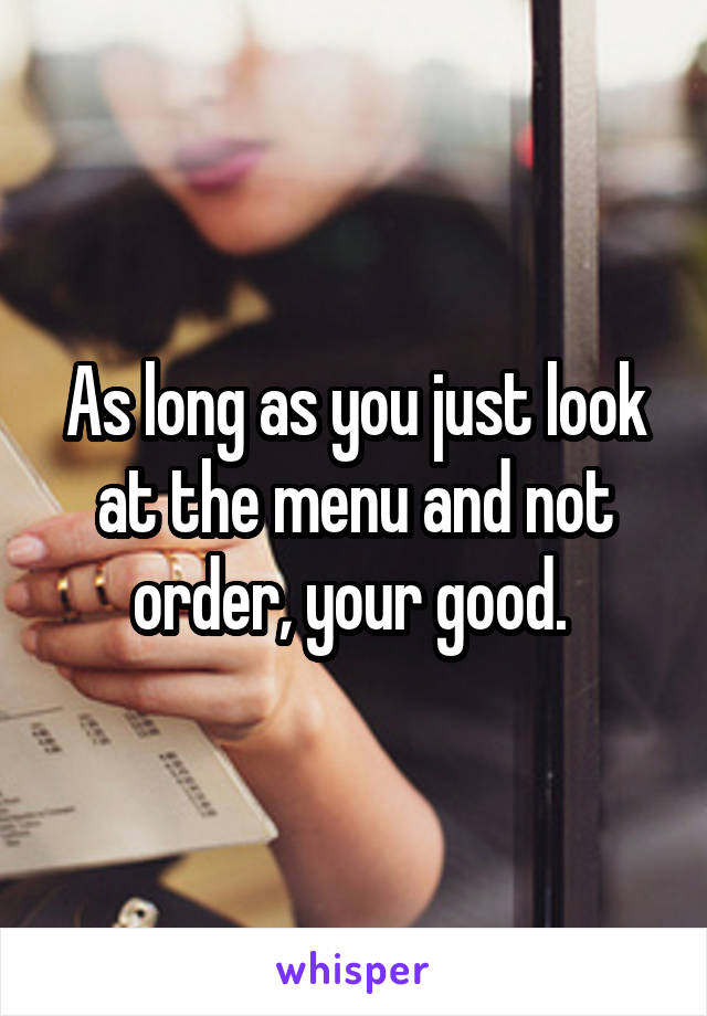 As long as you just look at the menu and not order, your good. 