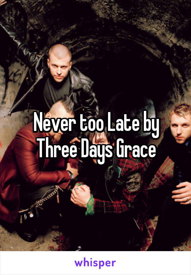Never too Late by Three Days Grace