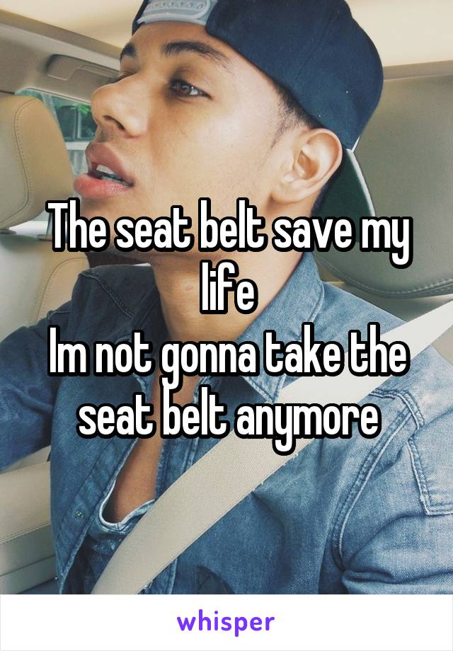 The seat belt save my life
Im not gonna take the seat belt anymore