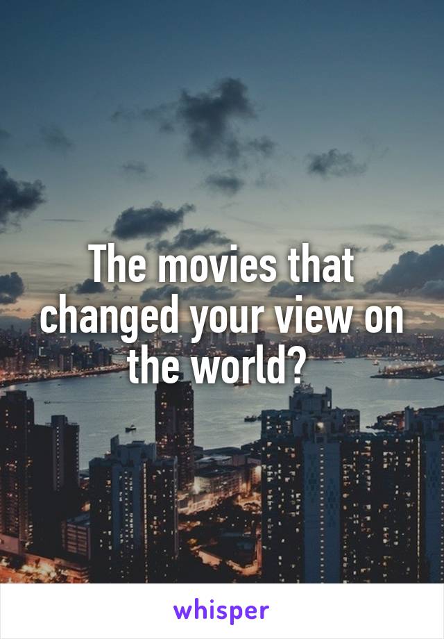 The movies that changed your view on the world? 