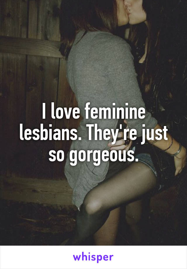 I love feminine lesbians. They're just so gorgeous.