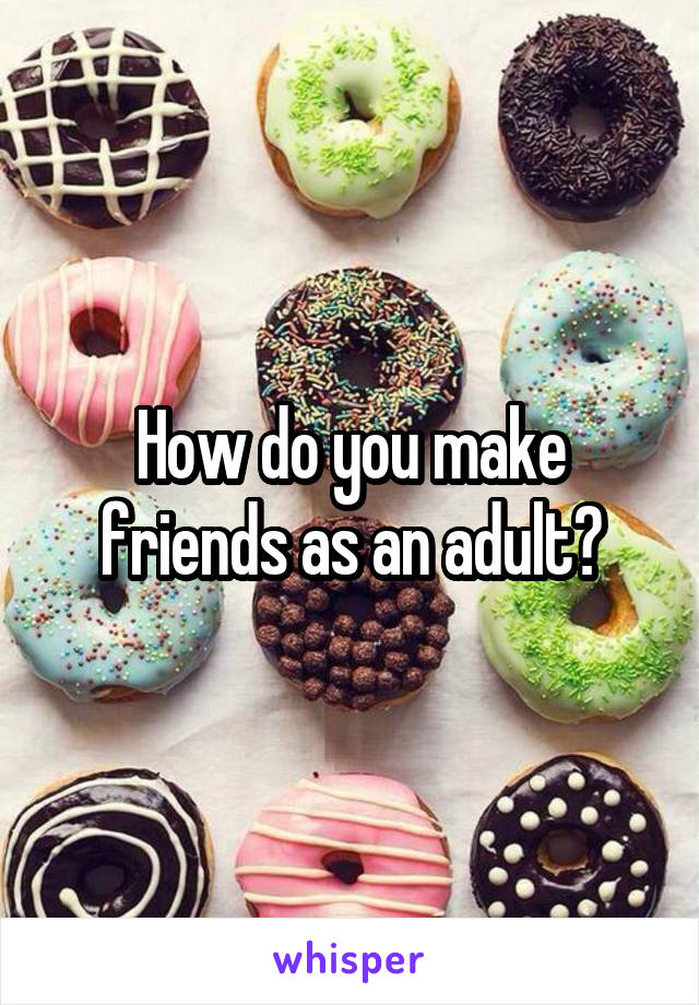 How do you make friends as an adult?